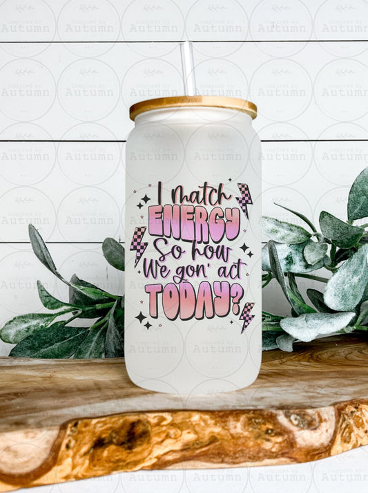 16oz Glass Can Tumbler | I Match Energy, So How We Gonna Act Today? | Iced Coffee Glass